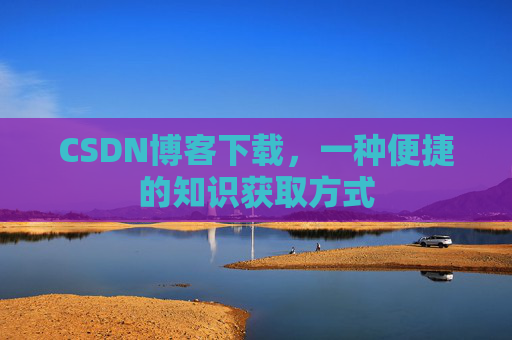 CSDN博客下载,一种便捷的知识获取方式 CSDN博客下载,一种便捷的知识获取方式